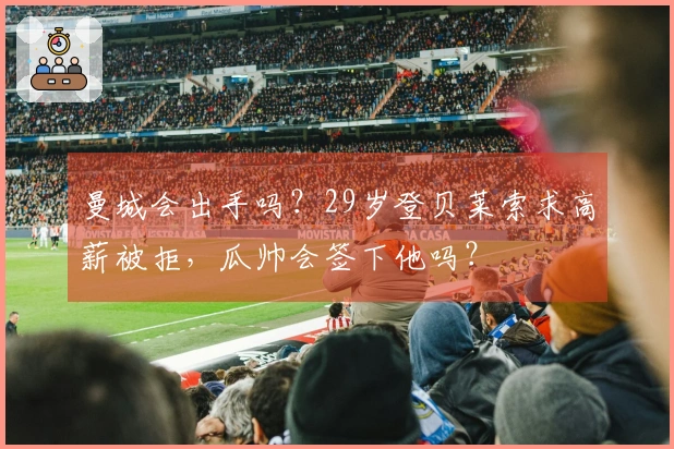 曼城会出手吗？29岁登贝莱索求高薪被拒，瓜帅会签下他吗？