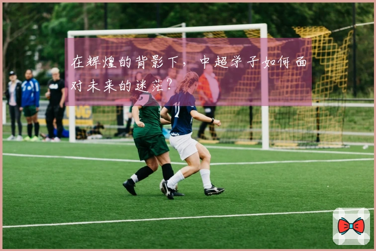 在辉煌的背影下，中超学子如何面对未来的迷茫？