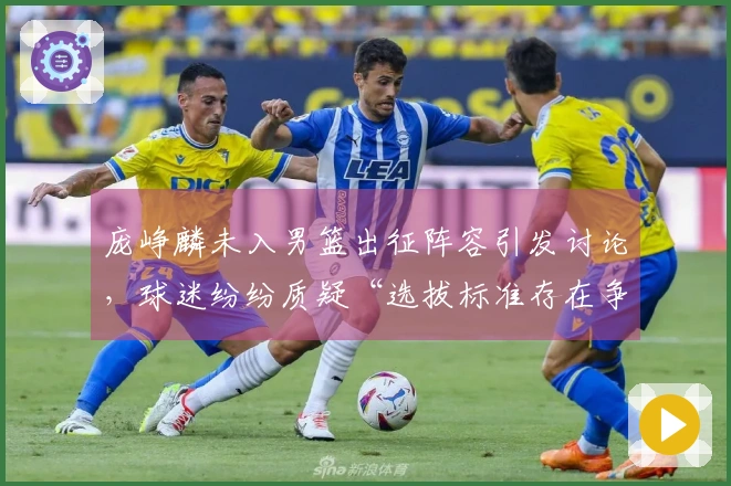 庞峥麟未入男篮出征阵容引发讨论，球迷纷纷质疑“选拔标准存在争议”