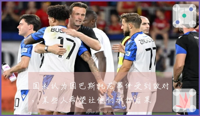 国米认为因巴斯托尼事件受到敌对，某些人希望让他们承担后果