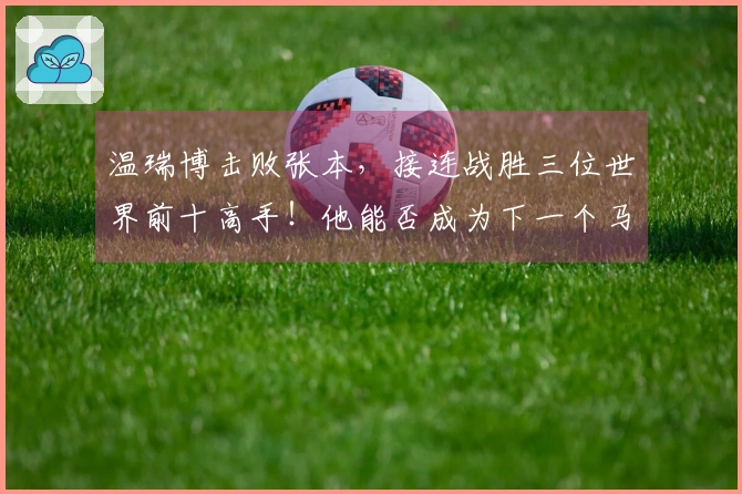 温瑞博击败张本，接连战胜三位世界前十高手！他能否成为下一个马龙或王励勤？