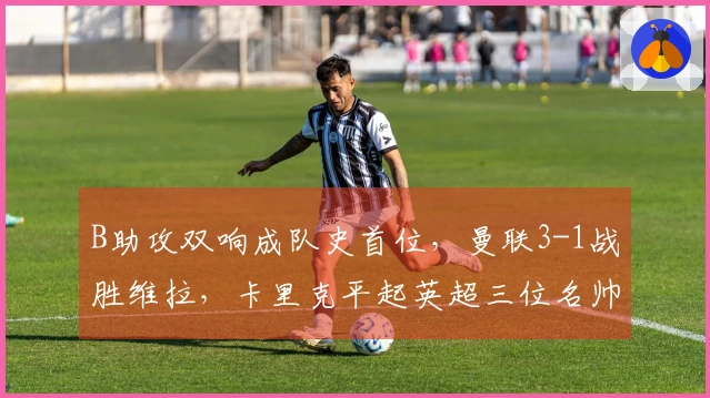 B助攻双响成队史首位，曼联3-1战胜维拉，卡里克平起英超三位名帅