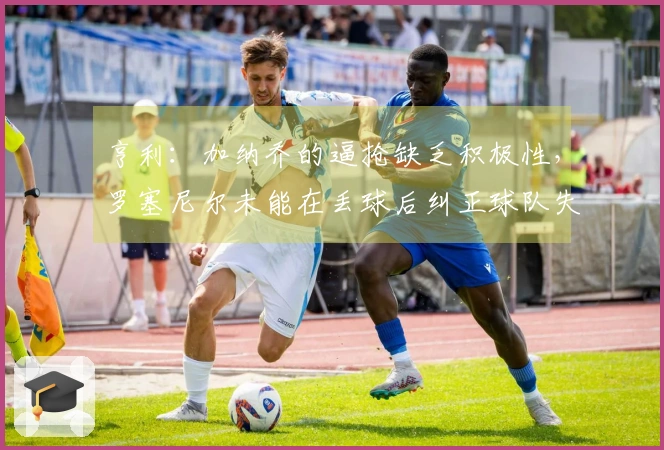 亨利：加纳乔的逼抢缺乏积极性，罗塞尼尔未能在丢球后纠正球队失误