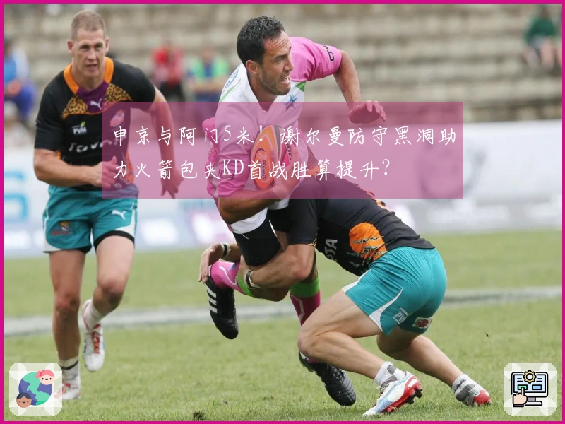 申京与阿门5米！谢尔曼防守黑洞助力火箭包夹KD首战胜算提升？