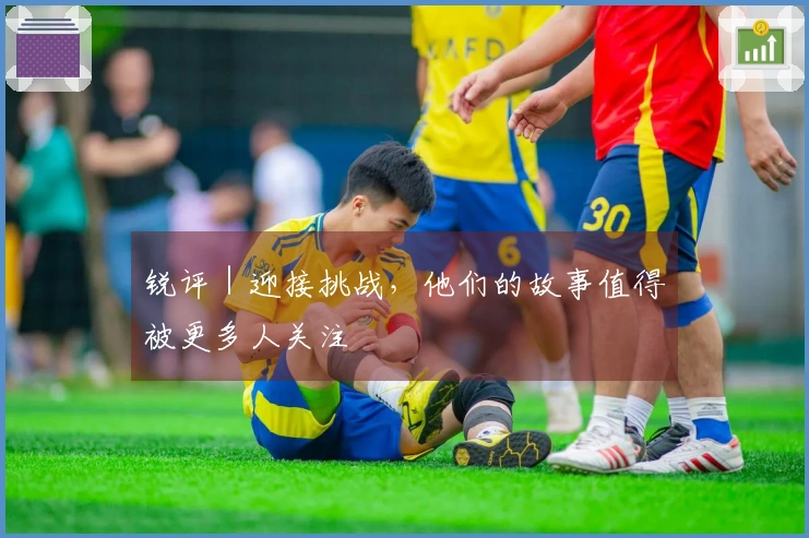 锐评｜迎接挑战，他们的故事值得被更多人关注