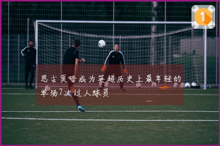 恩古莫哈成为英超历史上最年轻的单场7次过人球员