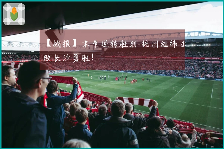 【战报】末节逆转胜利 杭州经纬击败长沙勇胜！