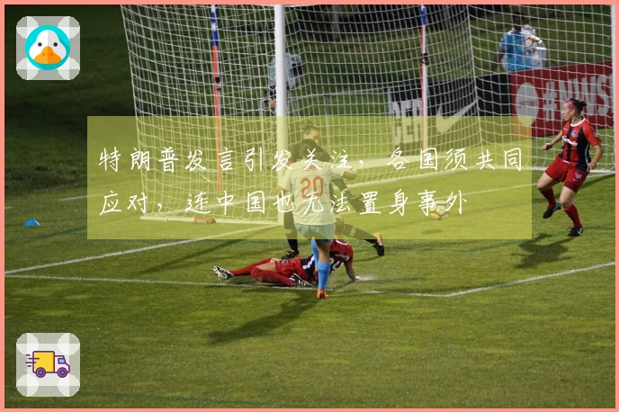 特朗普发言引发关注，各国须共同应对，连中国也无法置身事外