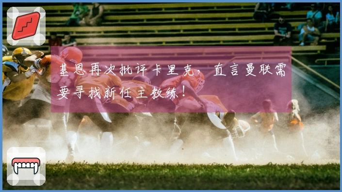 基恩再次批评卡里克，直言曼联需要寻找新任主教练！