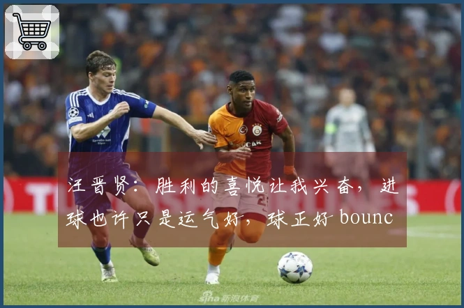 汪晋贤：胜利的喜悦让我兴奋，进球也许只是运气好，球正好 bounced 在我脚下