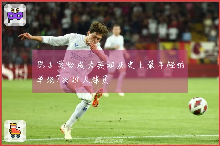 恩古莫哈成为英超历史上最年轻的单场7次过人球员