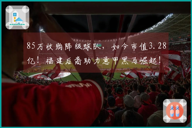 85万收购降级球队，如今市值3.28亿！福建后裔助力意甲黑马崛起！