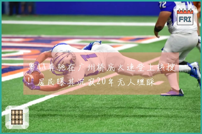 粤AA奔驰在广州桥底火速登上热搜！居民曝其沉寂20年无人理睬