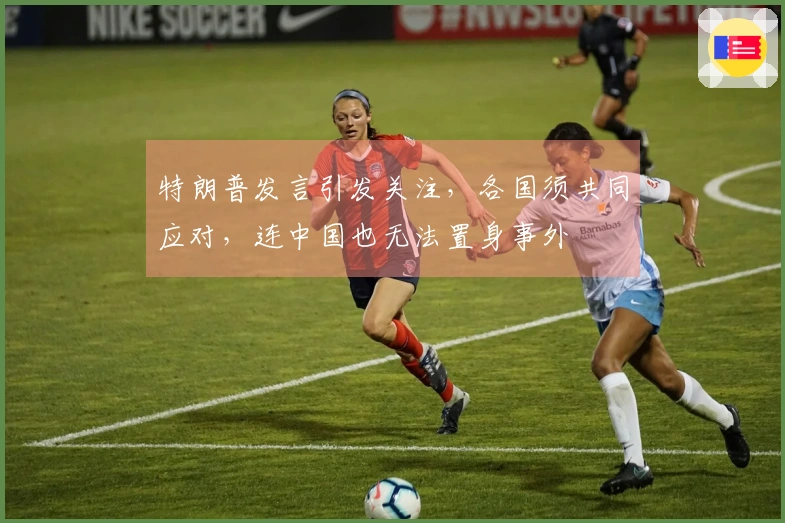 特朗普发言引发关注，各国须共同应对，连中国也无法置身事外