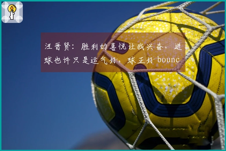 汪晋贤：胜利的喜悦让我兴奋，进球也许只是运气好，球正好 bounced 在我脚下