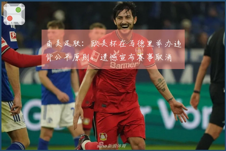 南美足联：欧美杯在马德里举办违背公平原则，遗憾宣布赛事取消