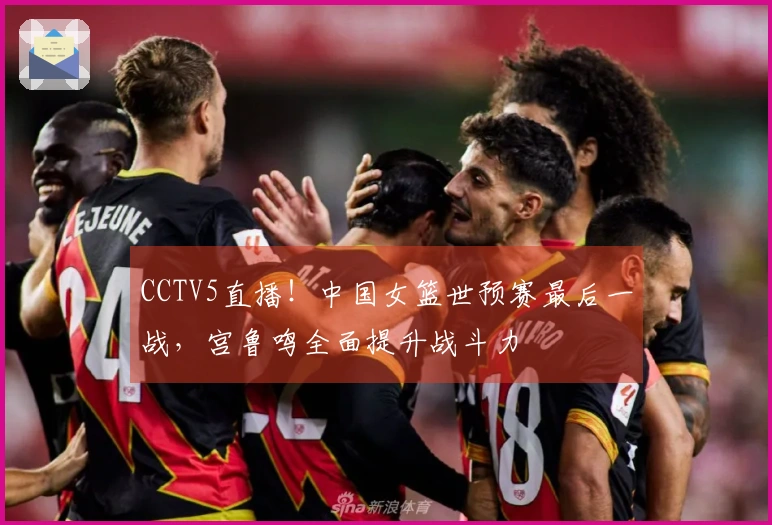 CCTV5直播！中国女篮世预赛最后一战，宫鲁鸣全面提升战斗力