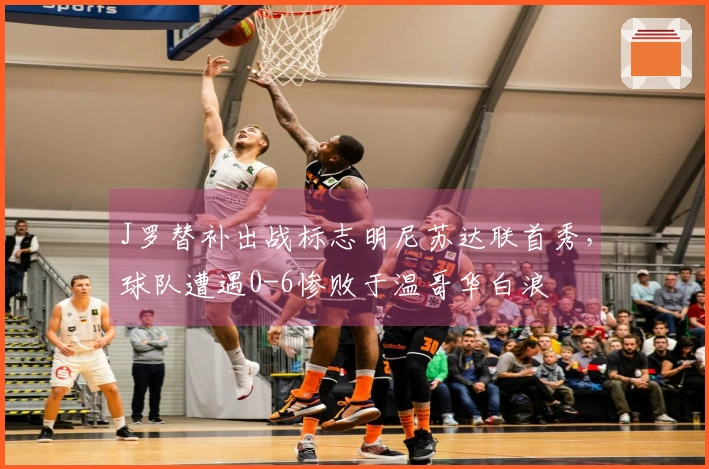 J罗替补出战标志明尼苏达联首秀，球队遭遇0-6惨败于温哥华白浪