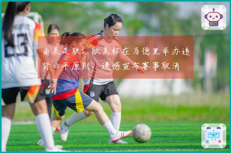 南美足联：欧美杯在马德里举办违背公平原则，遗憾宣布赛事取消