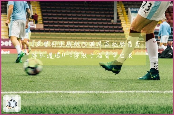 J罗替补出战标志明尼苏达联首秀，球队遭遇0-6惨败于温哥华白浪