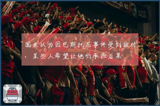 国米认为因巴斯托尼事件受到敌对，某些人希望让他们承担后果