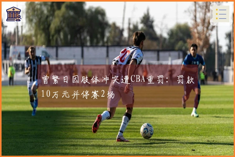 曾繁日因肢体冲突遭CBA重罚：罚款10万元并停赛2场