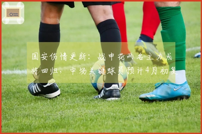 国安伤情更新：战申花两名主力或将回归，中场关键球员预计4月初复出